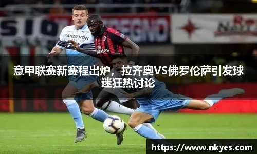 意甲联赛新赛程出炉，拉齐奥VS佛罗伦萨引发球迷狂热讨论