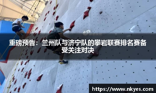 重磅预告：兰州队与济宁队的攀岩联赛排名赛备受关注对决