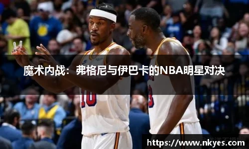魔术内战：弗格尼与伊巴卡的NBA明星对决