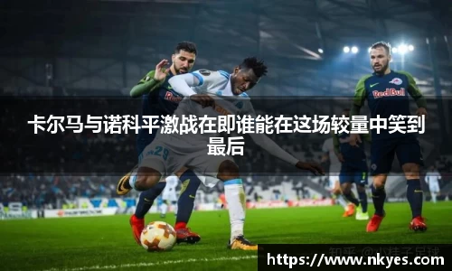 卡尔马与诺科平激战在即谁能在这场较量中笑到最后
